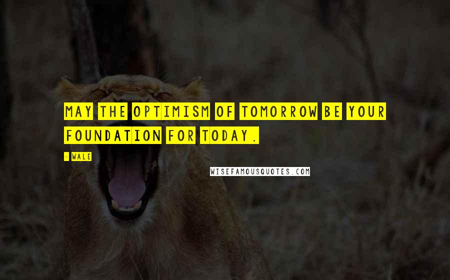 Wale Quotes: May the optimism of tomorrow be your foundation for today.