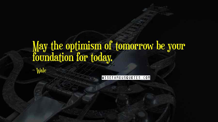 Wale Quotes: May the optimism of tomorrow be your foundation for today.