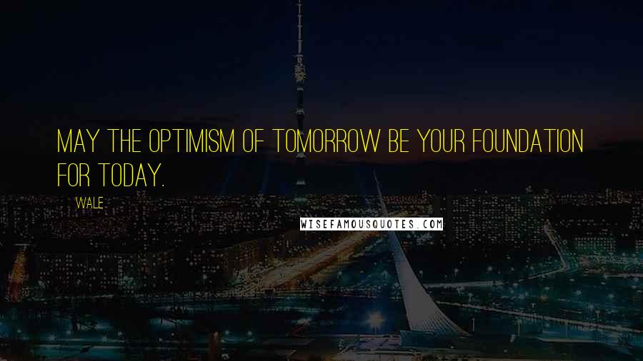 Wale Quotes: May the optimism of tomorrow be your foundation for today.