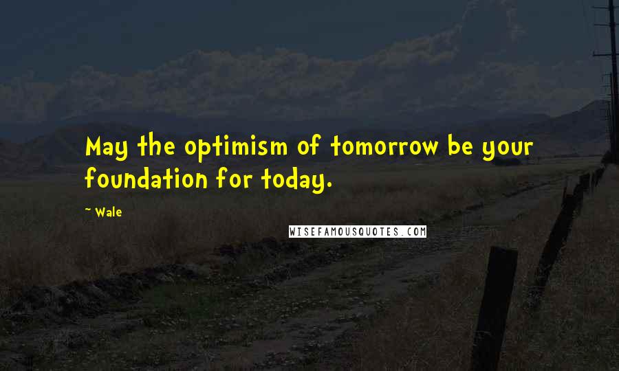 Wale Quotes: May the optimism of tomorrow be your foundation for today.