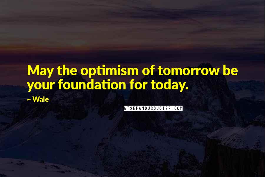 Wale Quotes: May the optimism of tomorrow be your foundation for today.