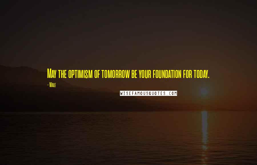 Wale Quotes: May the optimism of tomorrow be your foundation for today.