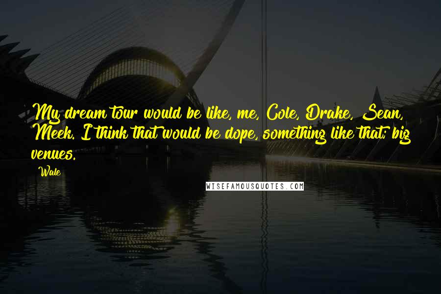 Wale Quotes: My dream tour would be like, me, Cole, Drake, Sean, Meek. I think that would be dope, something like that; big venues.