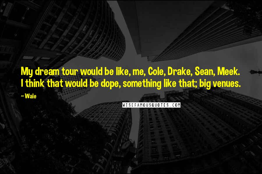 Wale Quotes: My dream tour would be like, me, Cole, Drake, Sean, Meek. I think that would be dope, something like that; big venues.