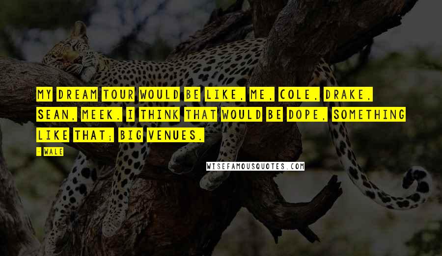 Wale Quotes: My dream tour would be like, me, Cole, Drake, Sean, Meek. I think that would be dope, something like that; big venues.