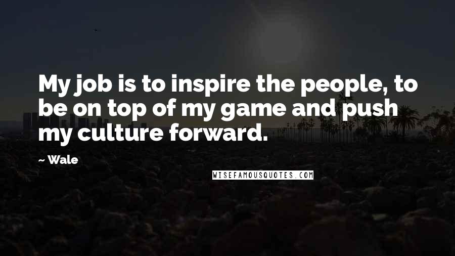 Wale Quotes: My job is to inspire the people, to be on top of my game and push my culture forward.