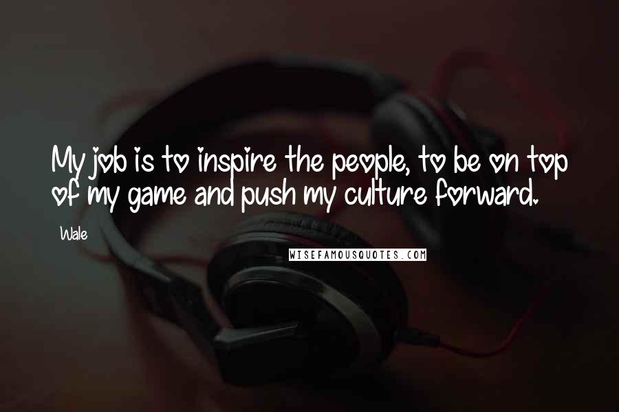 Wale Quotes: My job is to inspire the people, to be on top of my game and push my culture forward.