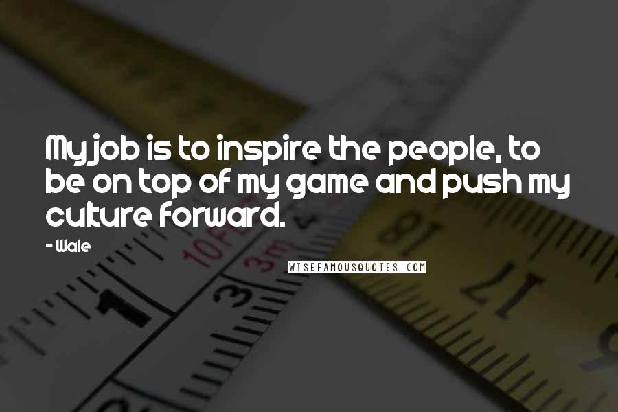 Wale Quotes: My job is to inspire the people, to be on top of my game and push my culture forward.