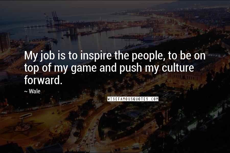 Wale Quotes: My job is to inspire the people, to be on top of my game and push my culture forward.
