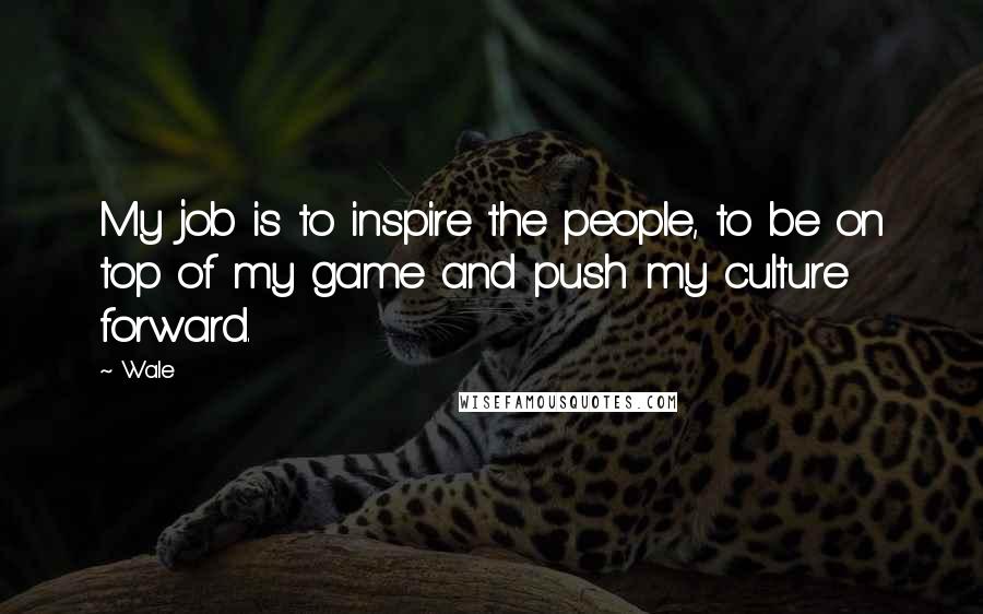 Wale Quotes: My job is to inspire the people, to be on top of my game and push my culture forward.