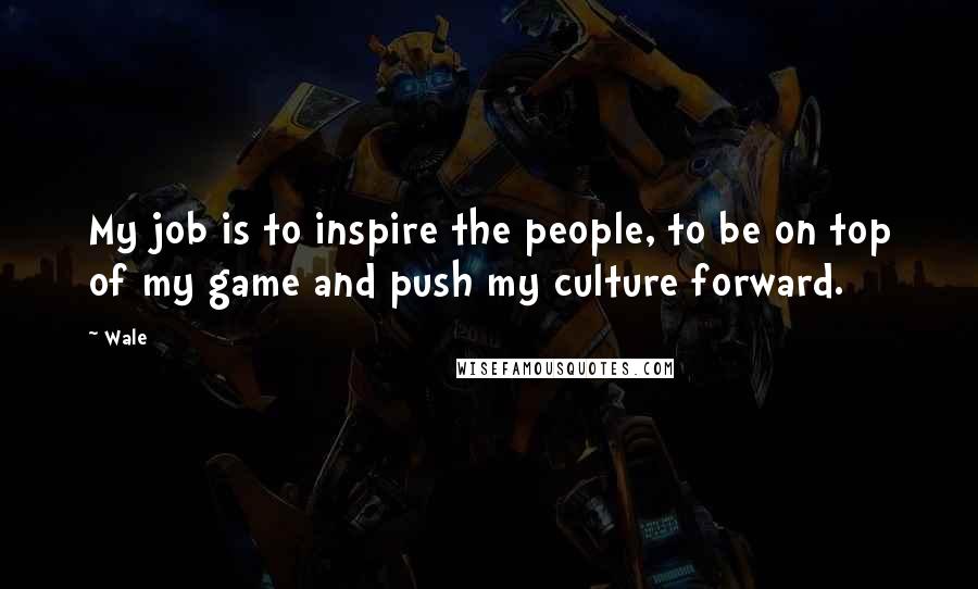 Wale Quotes: My job is to inspire the people, to be on top of my game and push my culture forward.