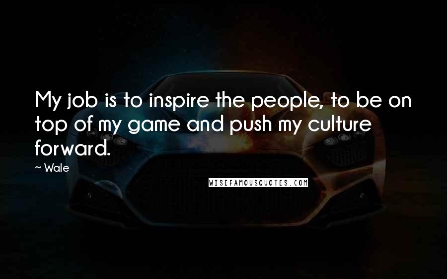 Wale Quotes: My job is to inspire the people, to be on top of my game and push my culture forward.