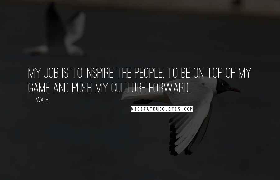 Wale Quotes: My job is to inspire the people, to be on top of my game and push my culture forward.