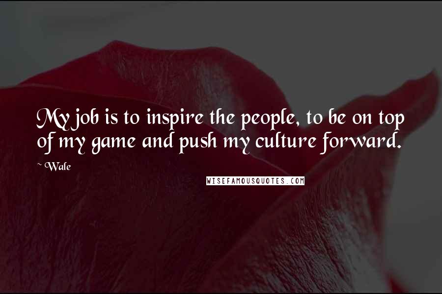 Wale Quotes: My job is to inspire the people, to be on top of my game and push my culture forward.