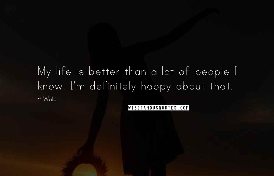 Wale Quotes: My life is better than a lot of people I know. I'm definitely happy about that.