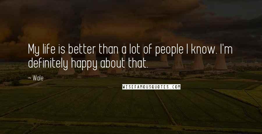 Wale Quotes: My life is better than a lot of people I know. I'm definitely happy about that.