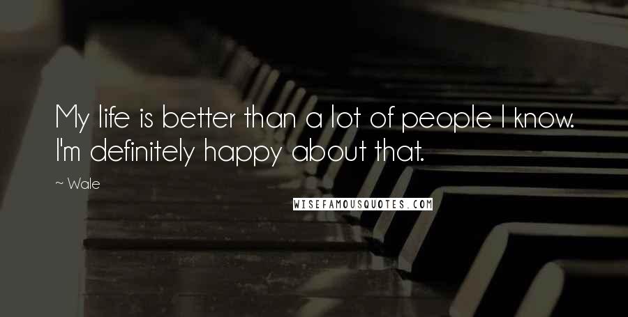 Wale Quotes: My life is better than a lot of people I know. I'm definitely happy about that.