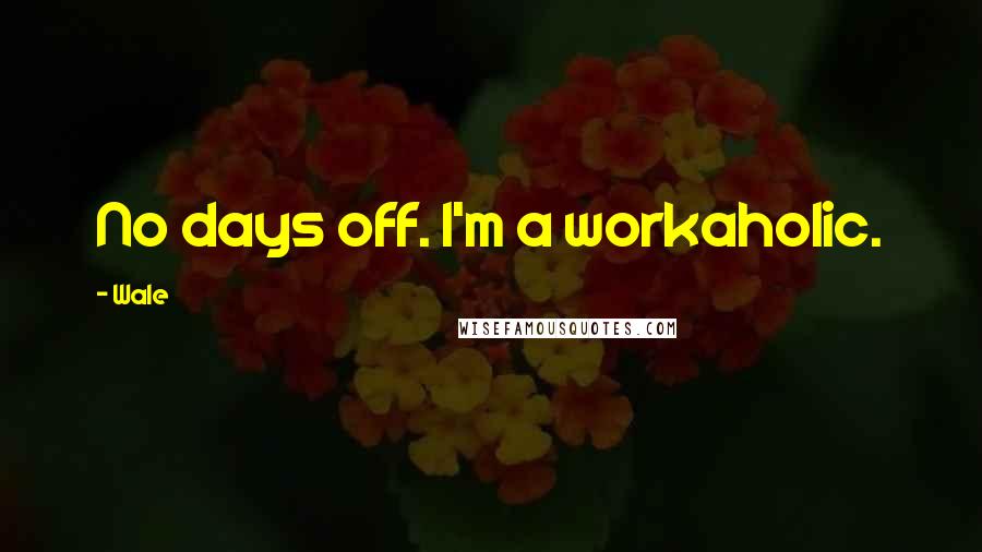 Wale Quotes: No days off. I'm a workaholic.