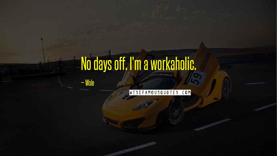 Wale Quotes: No days off. I'm a workaholic.