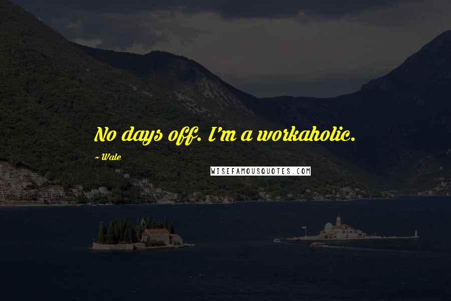 Wale Quotes: No days off. I'm a workaholic.