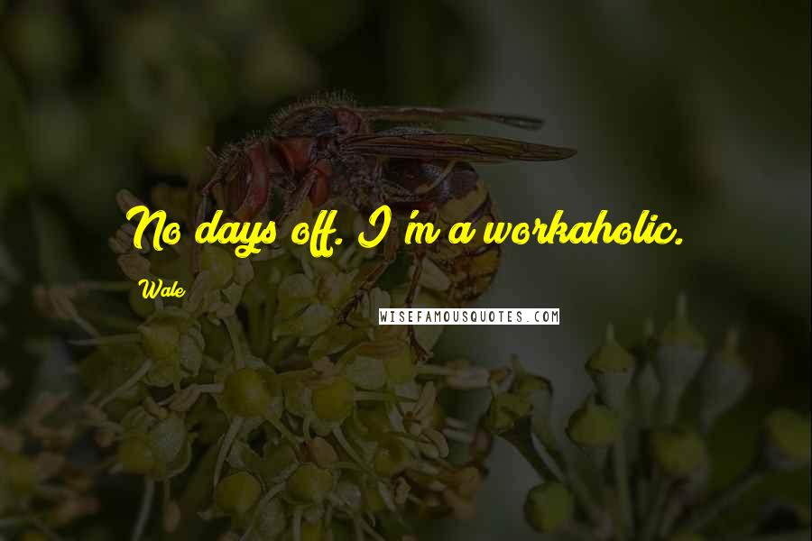 Wale Quotes: No days off. I'm a workaholic.