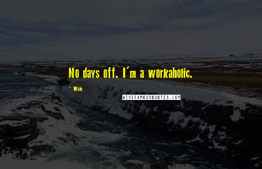 Wale Quotes: No days off. I'm a workaholic.