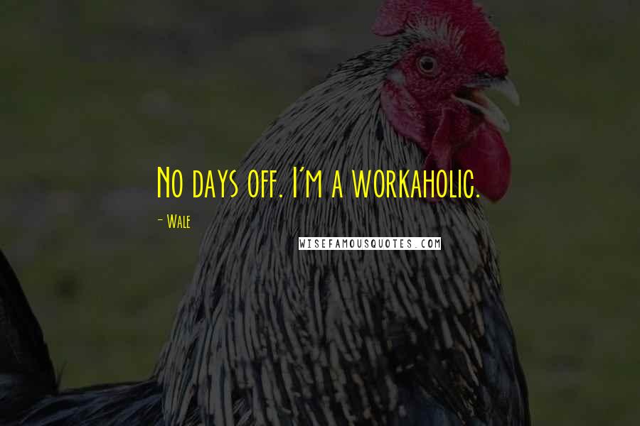 Wale Quotes: No days off. I'm a workaholic.