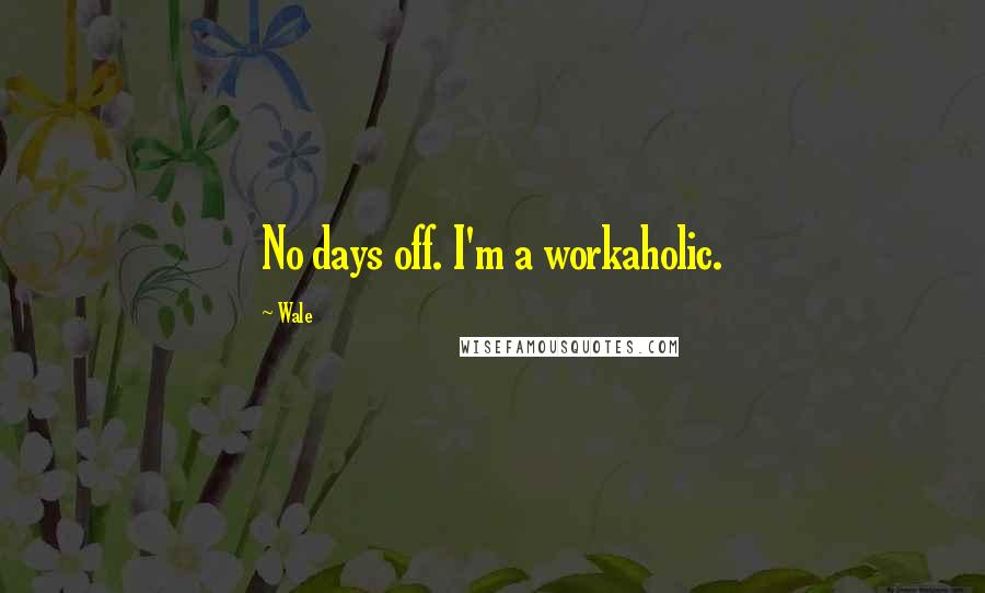 Wale Quotes: No days off. I'm a workaholic.