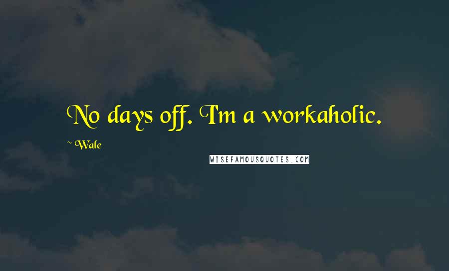 Wale Quotes: No days off. I'm a workaholic.