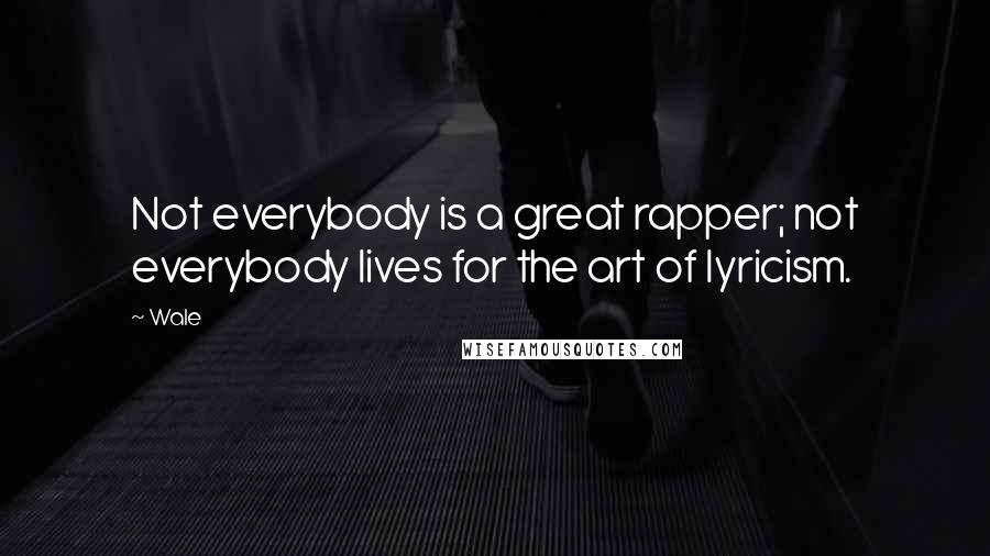 Wale Quotes: Not everybody is a great rapper; not everybody lives for the art of lyricism.