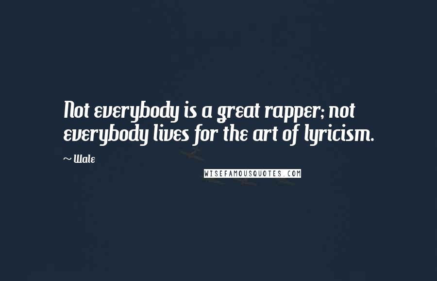 Wale Quotes: Not everybody is a great rapper; not everybody lives for the art of lyricism.