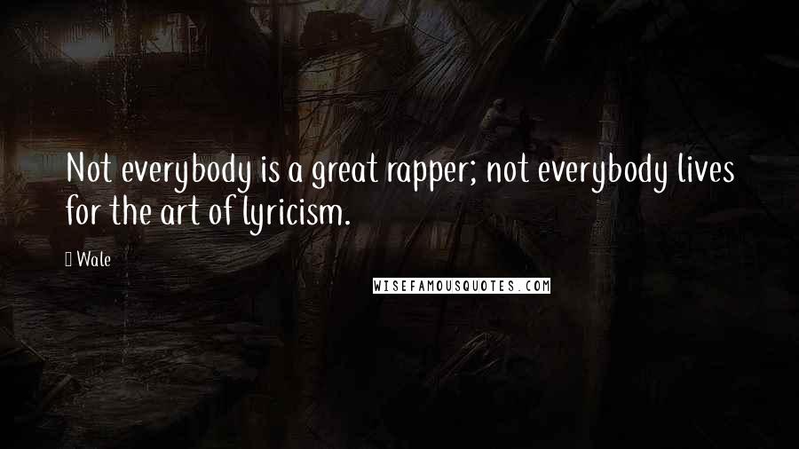 Wale Quotes: Not everybody is a great rapper; not everybody lives for the art of lyricism.