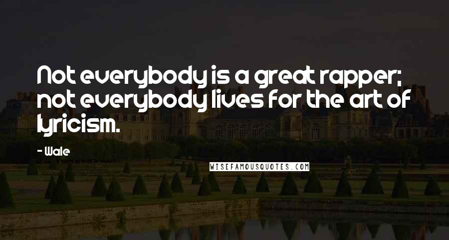 Wale Quotes: Not everybody is a great rapper; not everybody lives for the art of lyricism.