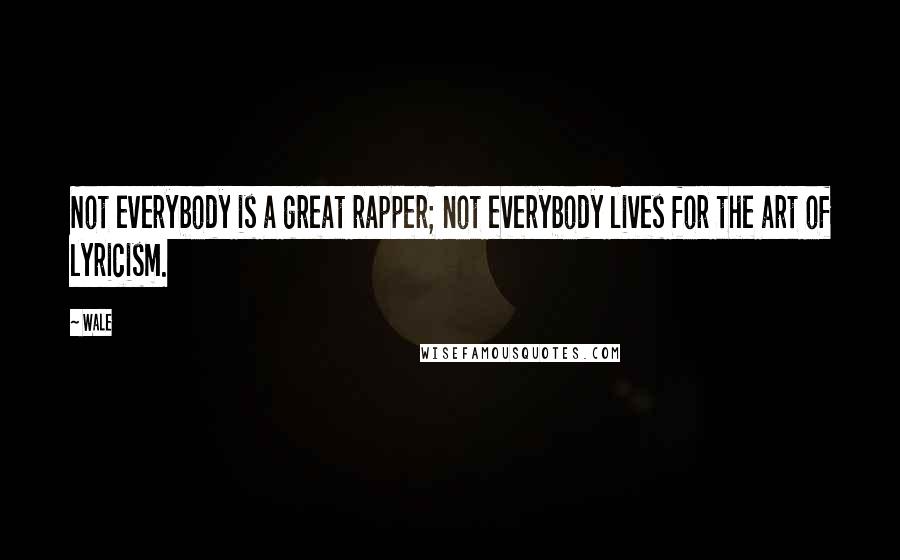 Wale Quotes: Not everybody is a great rapper; not everybody lives for the art of lyricism.
