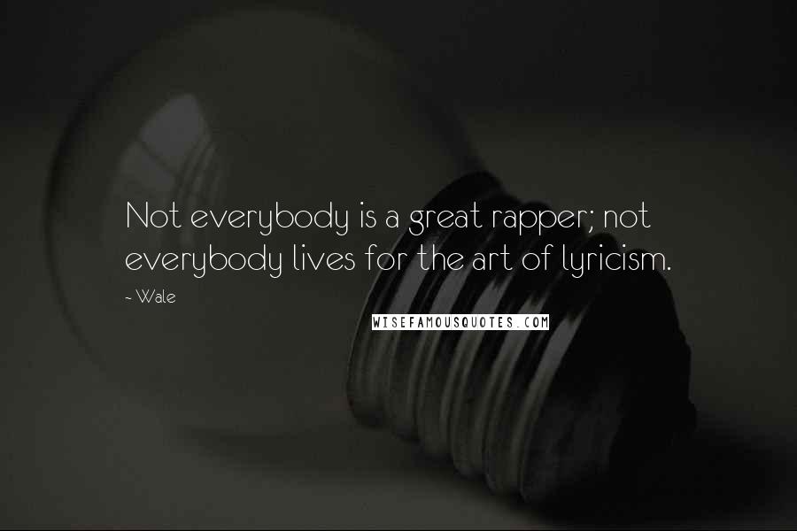 Wale Quotes: Not everybody is a great rapper; not everybody lives for the art of lyricism.