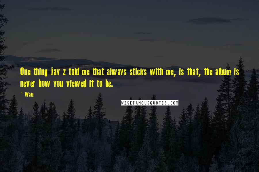 Wale Quotes: One thing Jay z told me that always sticks with me, is that, the album is never how you viewed it to be.