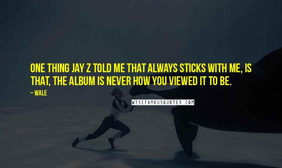 Wale Quotes: One thing Jay z told me that always sticks with me, is that, the album is never how you viewed it to be.