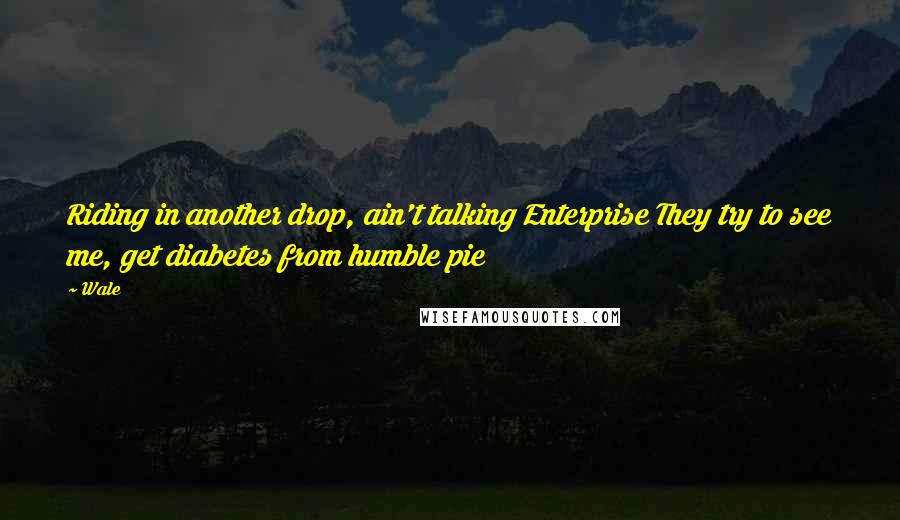Wale Quotes: Riding in another drop, ain't talking Enterprise They try to see me, get diabetes from humble pie