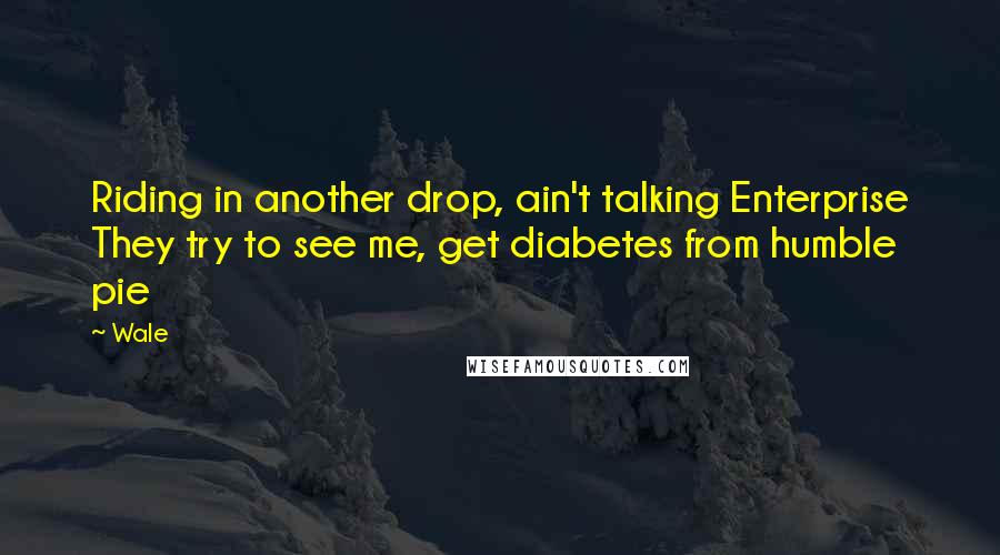 Wale Quotes: Riding in another drop, ain't talking Enterprise They try to see me, get diabetes from humble pie