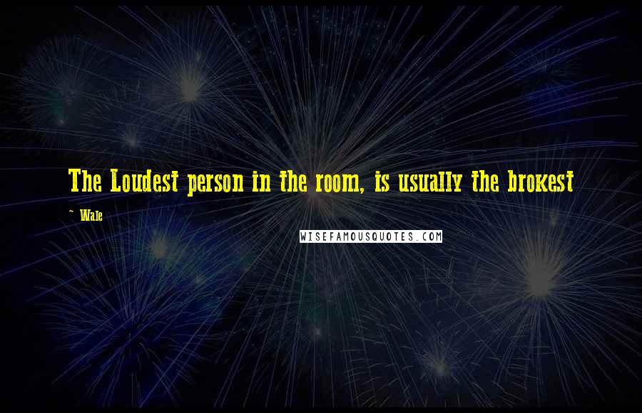 Wale Quotes: The Loudest person in the room, is usually the brokest