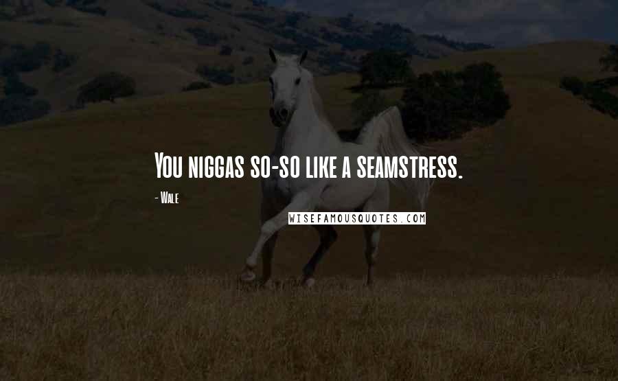 Wale Quotes: You niggas so-so like a seamstress.