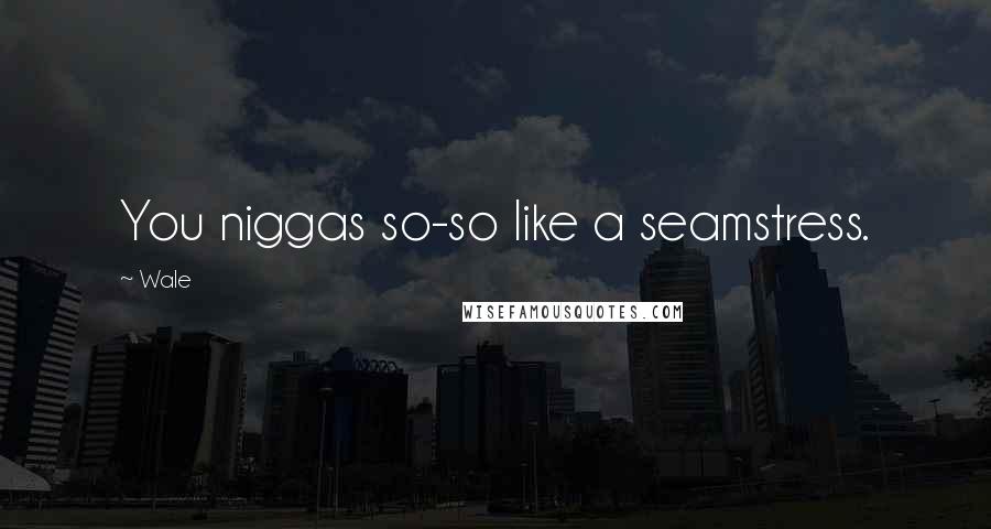 Wale Quotes: You niggas so-so like a seamstress.