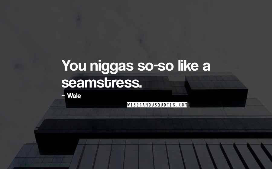 Wale Quotes: You niggas so-so like a seamstress.