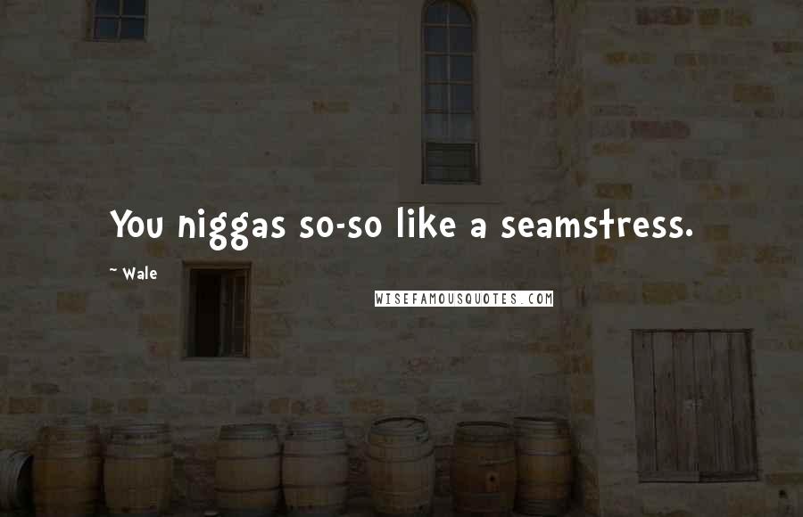 Wale Quotes: You niggas so-so like a seamstress.