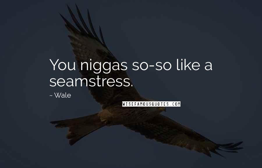 Wale Quotes: You niggas so-so like a seamstress.
