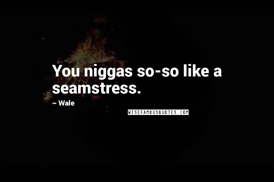 Wale Quotes: You niggas so-so like a seamstress.