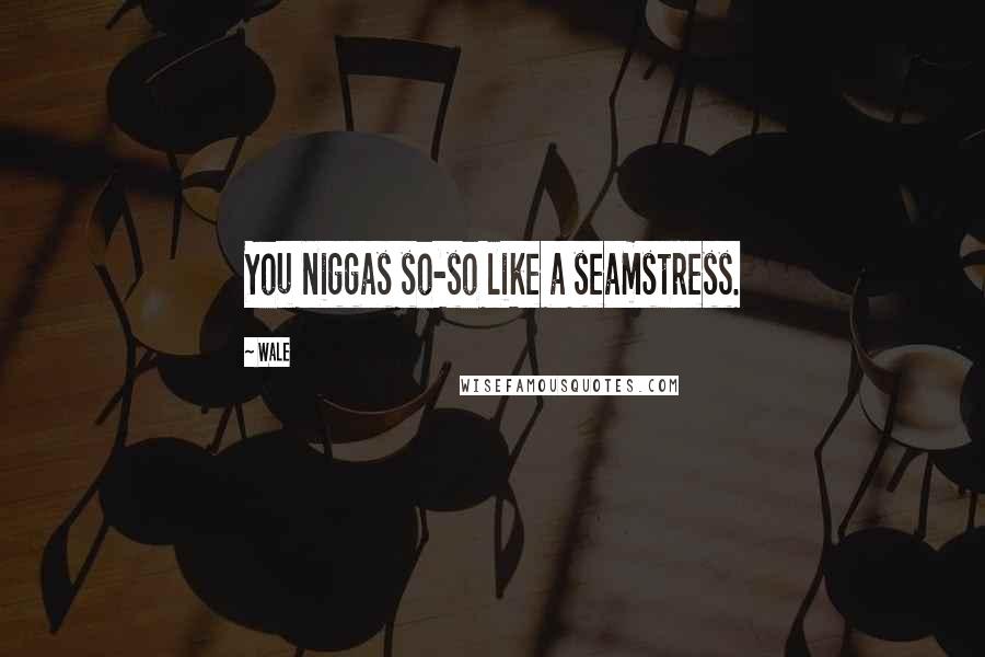 Wale Quotes: You niggas so-so like a seamstress.