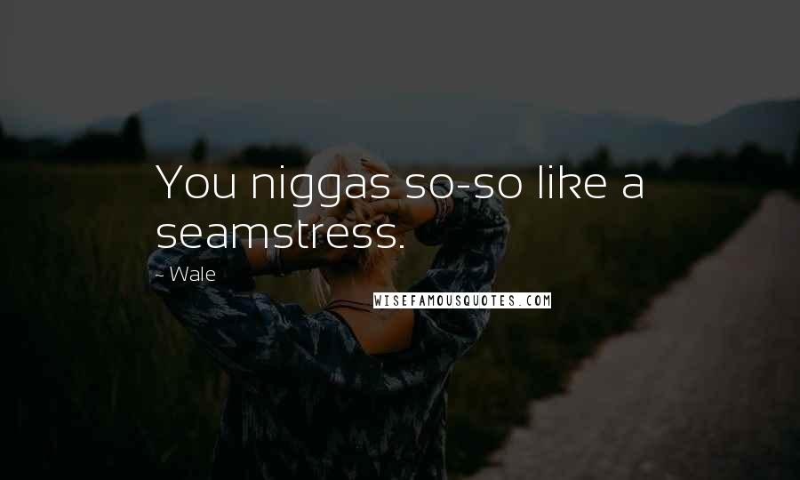 Wale Quotes: You niggas so-so like a seamstress.