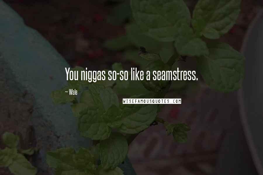 Wale Quotes: You niggas so-so like a seamstress.