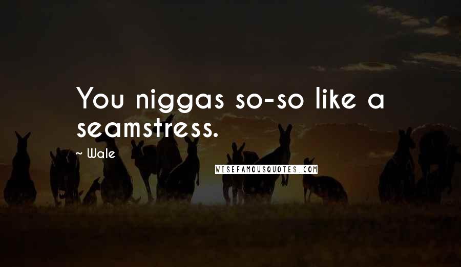Wale Quotes: You niggas so-so like a seamstress.